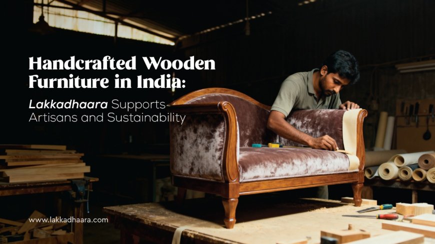 Ethical and Sustainable Home Furnishings: Lakkadhaara Empowers Indian Artisans
