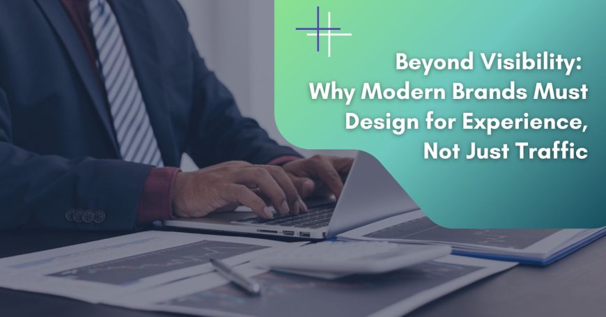 Beyond Visibility: Why Modern Brands Must Design for Experience, Not Just Traffic