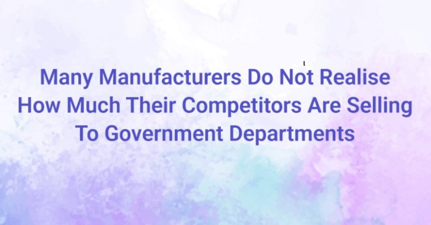 Many Manufacturers Do Not Realise How Much Their Competitors Are Selling To Government Departments