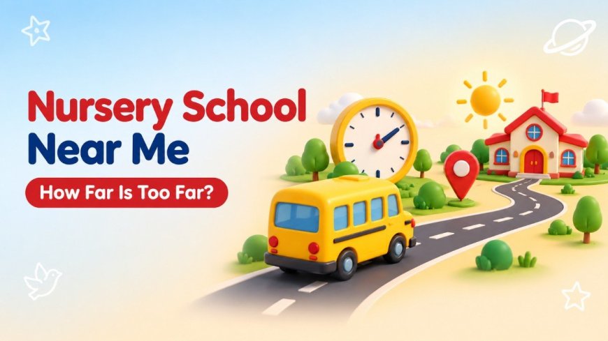 Nursery School Near Me: How Far Is Too Far? A Guide to Commute, Timings and Daily Logistics